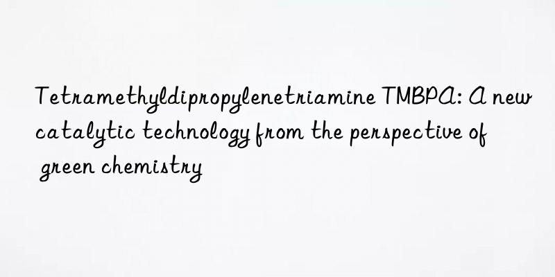 tetramethyldipropylenetriamine tmbpa: a new catalytic technology from the perspective of green chemistry