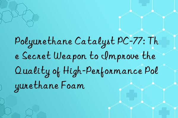 polyurethane catalyst pc-77: the secret weapon to improve the quality of high-performance polyurethane foam
