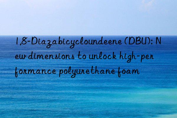1,8-diazabicycloundeene (dbu): new dimensions to unlock high-performance polyurethane foam