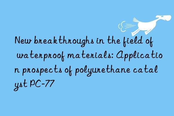 new breakthroughs in the field of waterproof materials: application prospects of polyurethane catalyst pc-77