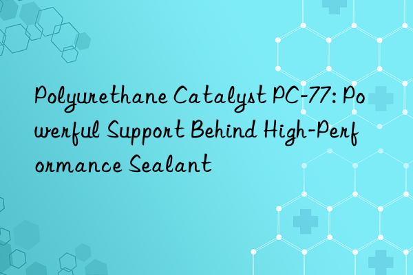 polyurethane catalyst pc-77: powerful support behind high-performance sealant