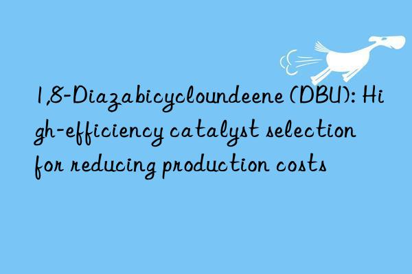 1,8-diazabicycloundeene (dbu): high-efficiency catalyst selection for reducing production costs