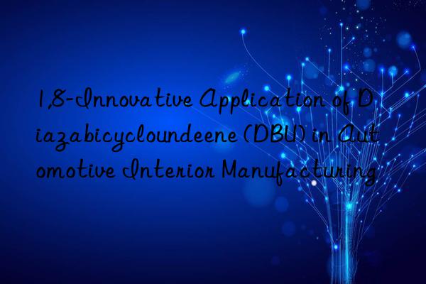 1,8-innovative application of diazabicycloundeene (dbu) in automotive interior manufacturing