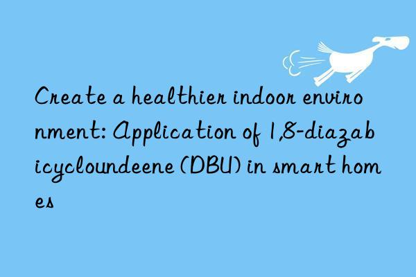 create a healthier indoor environment: application of 1,8-diazabicycloundeene (dbu) in smart homes