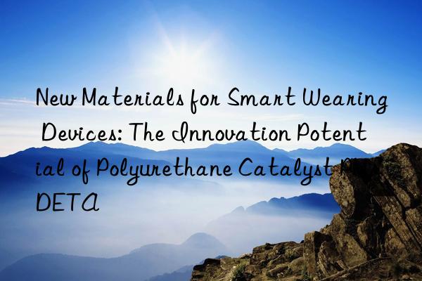 new materials for smart wearing devices: the innovation potential of polyurethane catalyst pmdeta