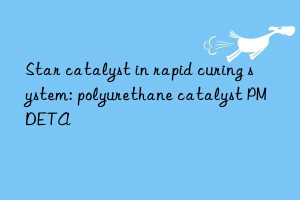 star catalyst in rapid curing system: polyurethane catalyst pmdeta