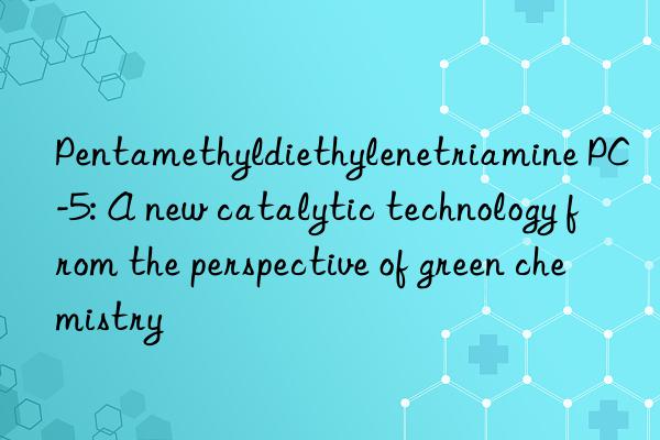 pentamethyldiethylenetriamine pc-5: a new catalytic technology from the perspective of green chemistry
