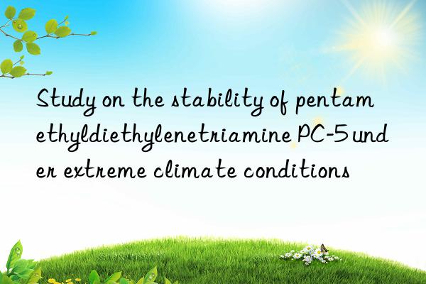 study on the stability of pentamethyldiethylenetriamine pc-5 under extreme climate conditions