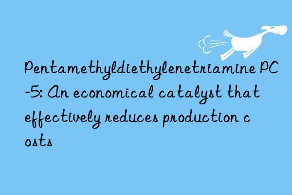 pentamethyldiethylenetriamine pc-5: an economical catalyst that effectively reduces production costs