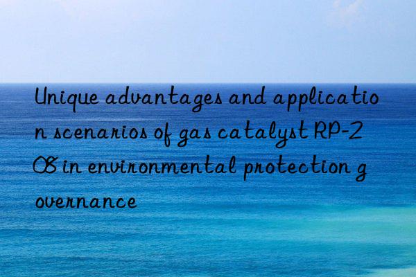 unique advantages and application scenarios of gas catalyst rp-208 in environmental protection governance