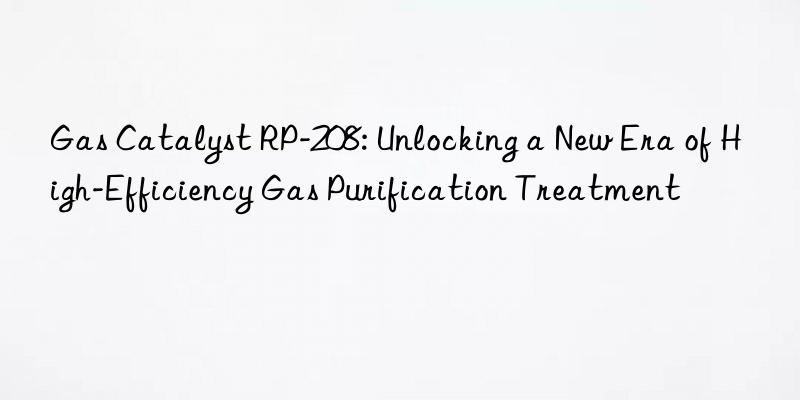 gas catalyst rp-208: unlocking a new era of high-efficiency gas purification treatment