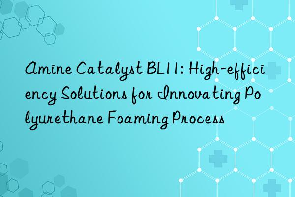 amine catalyst bl11: high-efficiency solutions for innovating polyurethane foaming process