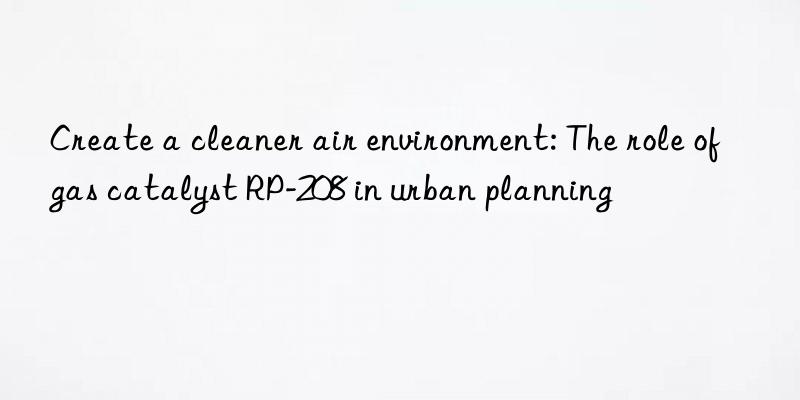 create a cleaner air environment: the role of gas catalyst rp-208 in urban planning