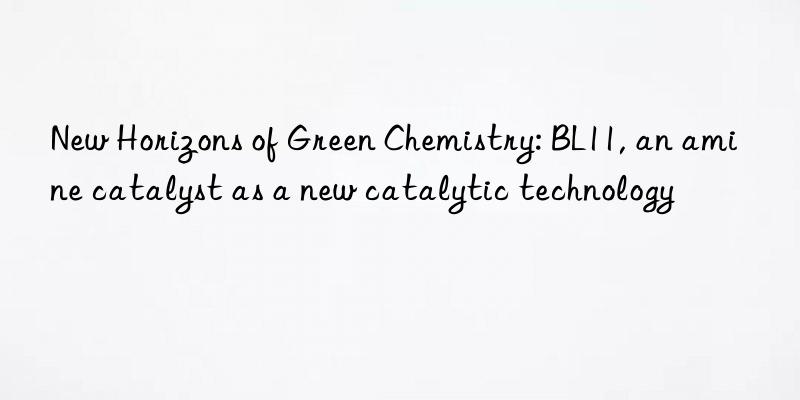 new horizons of green chemistry: bl11, an amine catalyst as a new catalytic technology