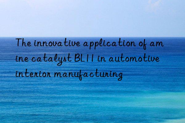 the innovative application of amine catalyst bl11 in automotive interior manufacturing