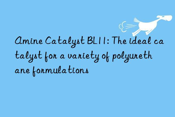 amine catalyst bl11: the ideal catalyst for a variety of polyurethane formulations