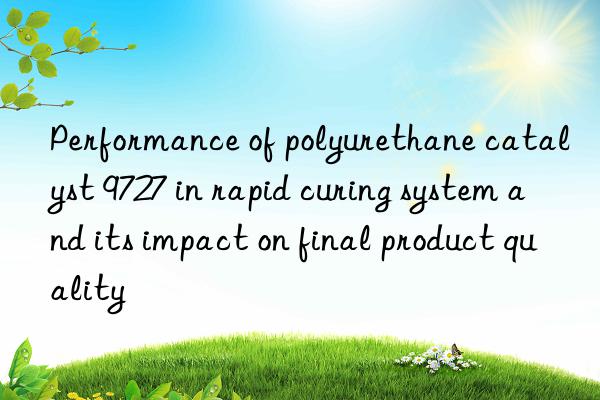 performance of polyurethane catalyst 9727 in rapid curing system and its impact on final product quality