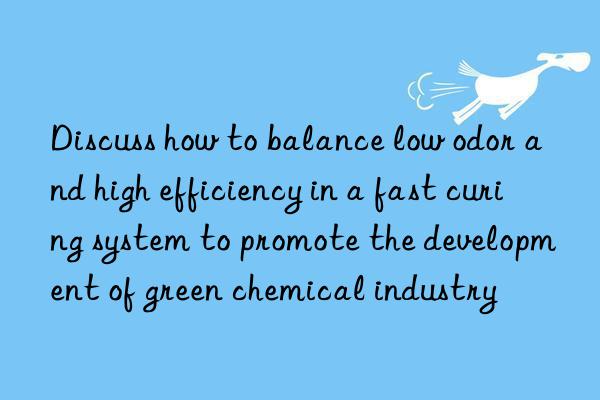 discuss how to balance low odor and high efficiency in a fast curing system to promote the development of green chemical industry