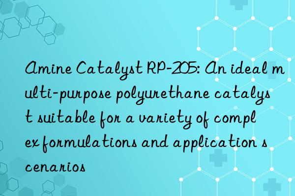 amine catalyst rp-205: an ideal multi-purpose polyurethane catalyst suitable for a variety of complex formulations and application scenarios