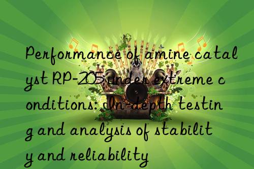 performance of amine catalyst rp-205 under extreme conditions: in-depth testing and analysis of stability and reliability