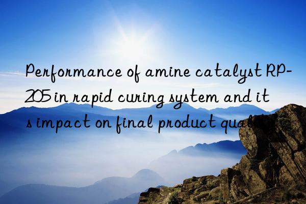 performance of amine catalyst rp-205 in rapid curing system and its impact on final product quality