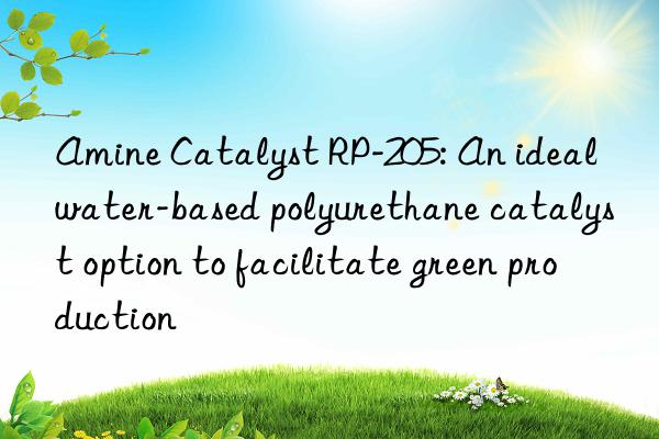 amine catalyst rp-205: an ideal water-based polyurethane catalyst option to facilitate green production