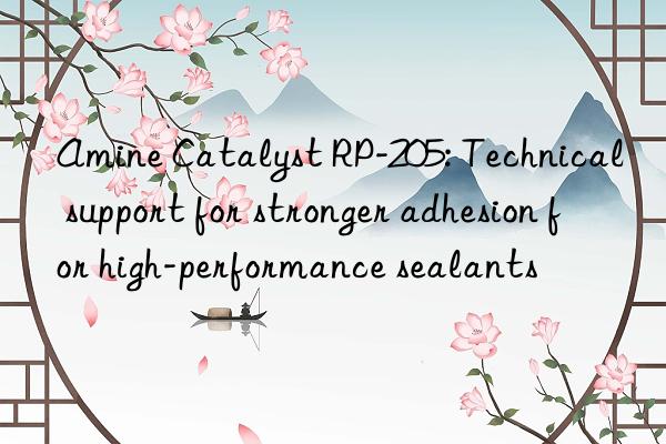 amine catalyst rp-205: technical support for stronger adhesion for high-performance sealants