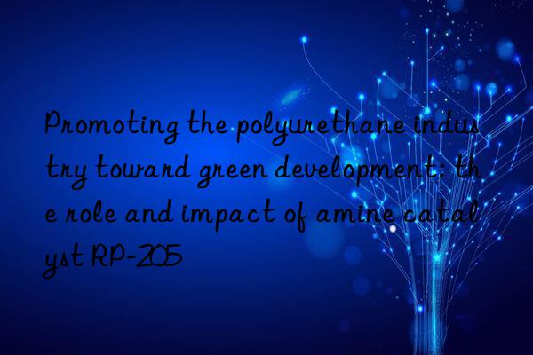 promoting the polyurethane industry toward green development: the role and impact of amine catalyst rp-205