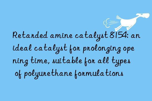 retarded amine catalyst 8154: an ideal catalyst for prolonging opening time, suitable for all types of polyurethane formulations