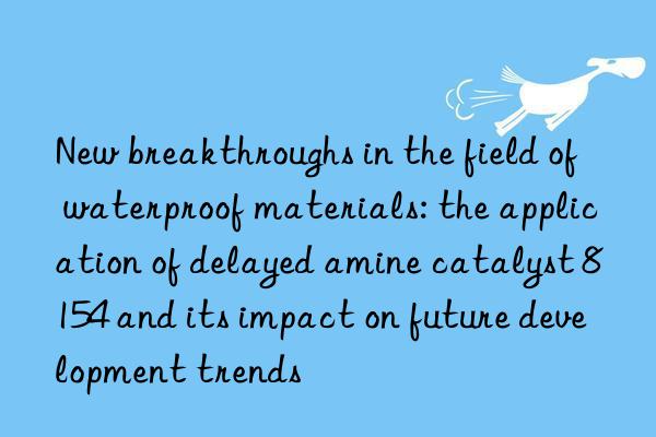 new breakthroughs in the field of waterproof materials: the application of delayed amine catalyst 8154 and its impact on future development trends