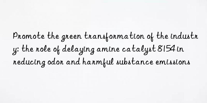 promote the green transformation of the industry: the role of delaying amine catalyst 8154 in reducing odor and harmful substance emissions