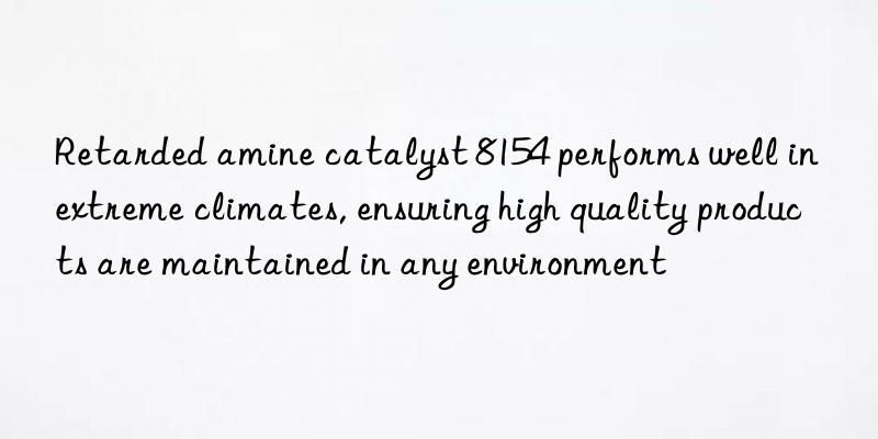 retarded amine catalyst 8154 performs well in extreme climates, ensuring high quality products are maintained in any environment