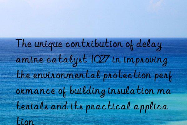 the unique contribution of delay amine catalyst 1027 in improving the environmental protection performance of building insulation materials and its practical application