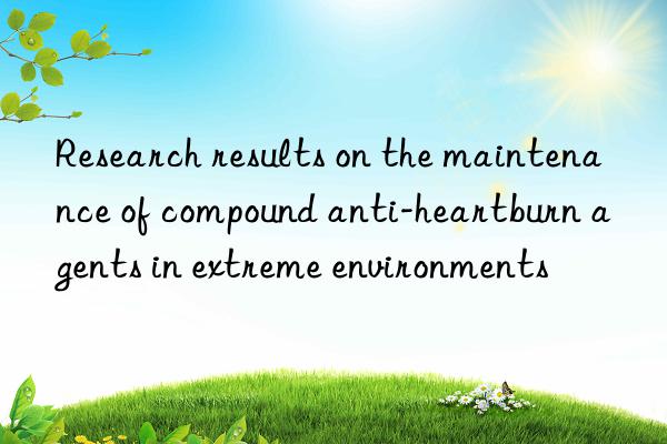 research results on the maintenance of compound anti-heartburn agents in extreme environments