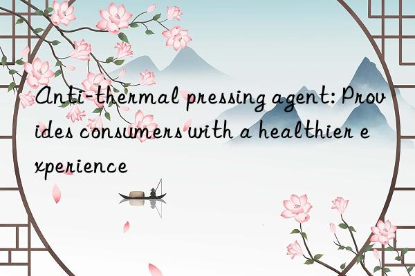 anti-thermal pressing agent: provides consumers with a healthier experience