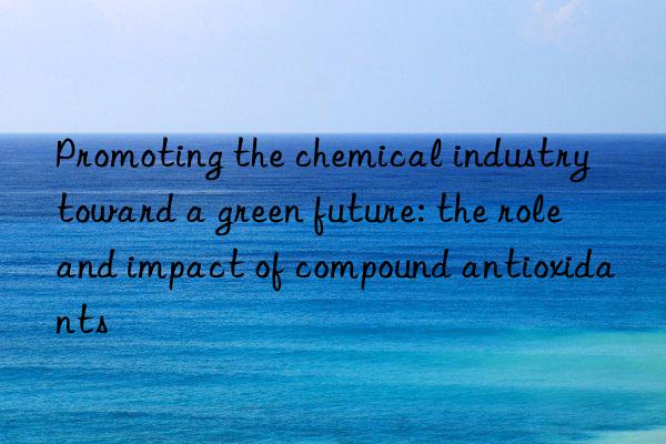 promoting the chemical industry toward a green future: the role and impact of compound antioxidants