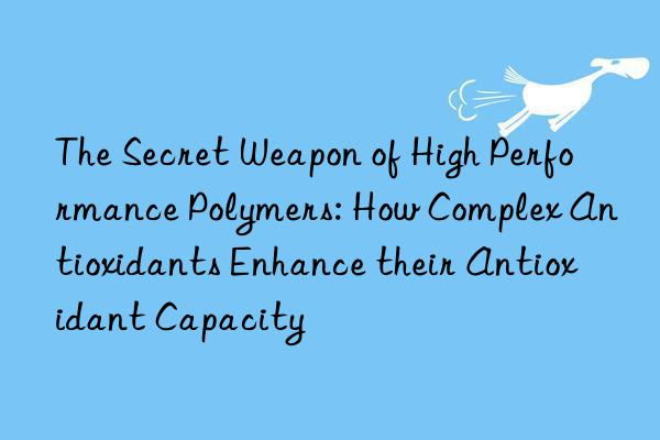 the secret weapon of high performance polymers: how complex antioxidants enhance their antioxidant capacity