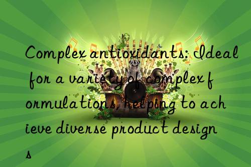 complex antioxidants: ideal for a variety of complex formulations, helping to achieve diverse product designs