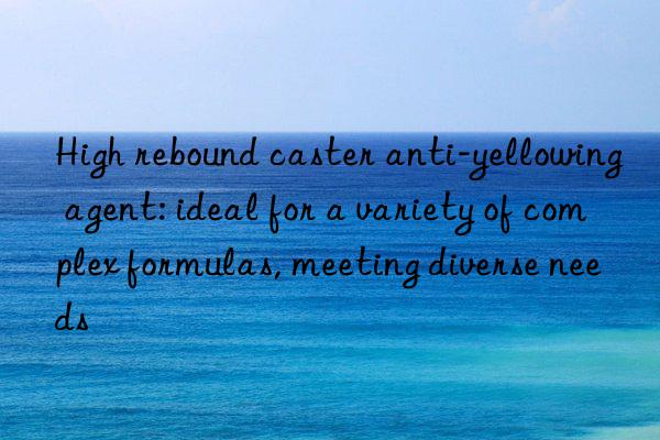 high rebound caster anti-yellowing agent: ideal for a variety of complex formulas, meeting diverse needs