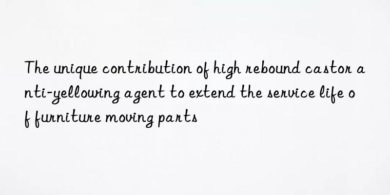 the unique contribution of high rebound castor anti-yellowing agent to extend the service life of furniture moving parts