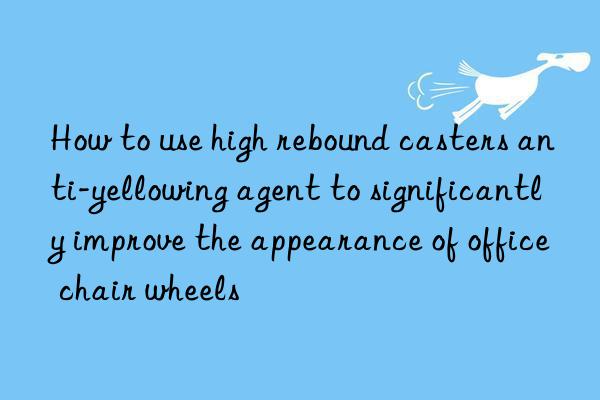 how to use high rebound casters anti-yellowing agent to significantly improve the appearance of office chair wheels