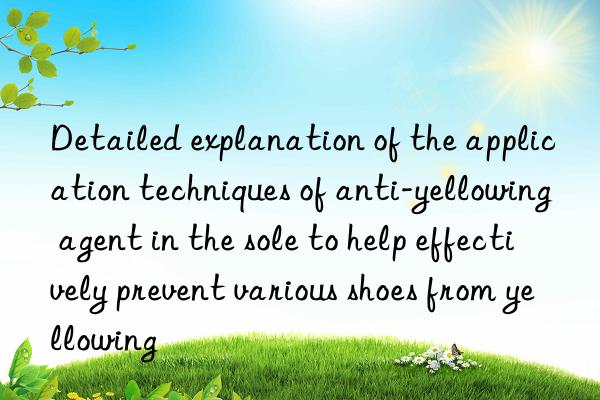 detailed explanation of the application techniques of anti-yellowing agent in the sole to help effectively prevent various shoes from yellowing
