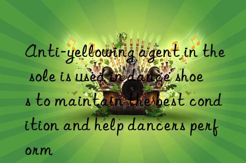 anti-yellowing agent in the sole is used in dance shoes to maintain the best condition and help dancers perform