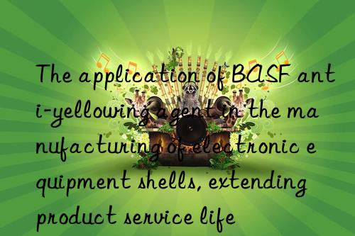 the application of anti-yellowing agent in the manufacturing of electronic equipment shells, extending product service life