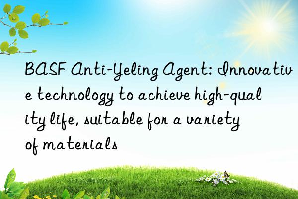 anti-yeling agent: innovative technology to achieve high-quality life, suitable for a variety of materials