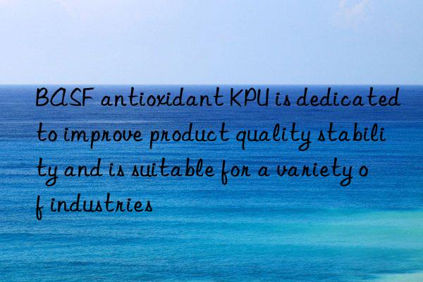  antioxidant kpu is dedicated to improve product quality stability and is suitable for a variety of industries