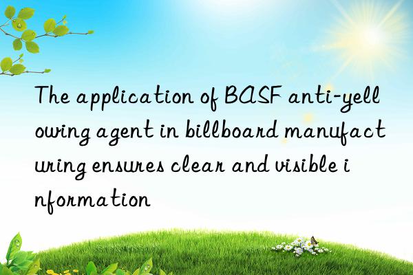 the application of anti-yellowing agent in billboard manufacturing ensures clear and visible information