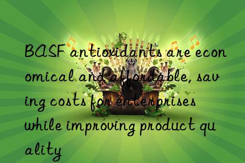  antioxidants are economical and affordable, saving costs for enterprises while improving product quality