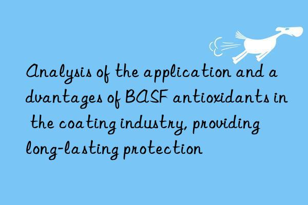 analysis of the application and advantages of  antioxidants in the coating industry, providing long-lasting protection
