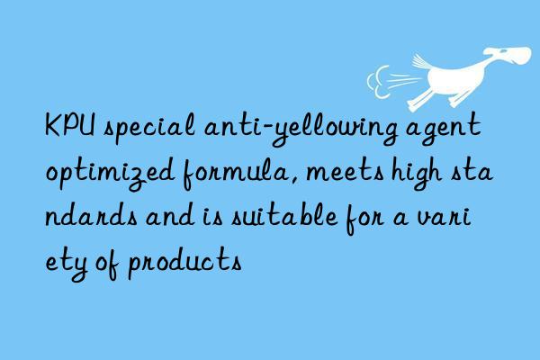kpu special anti-yellowing agent optimized formula, meets high standards and is suitable for a variety of products